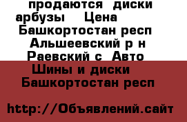  продаются  диски арбузы  › Цена ­ 1 200 - Башкортостан респ., Альшеевский р-н, Раевский с. Авто » Шины и диски   . Башкортостан респ.